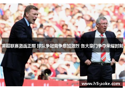 英超联赛激战正酣 球队争冠竞争愈加激烈 各大豪门争夺荣耀时刻
