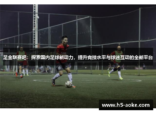 足金联赛吧：探索国内足球新动力，提升竞技水平与球迷互动的全新平台